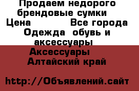 Продаем недорого брендовые сумки  › Цена ­ 3 500 - Все города Одежда, обувь и аксессуары » Аксессуары   . Алтайский край